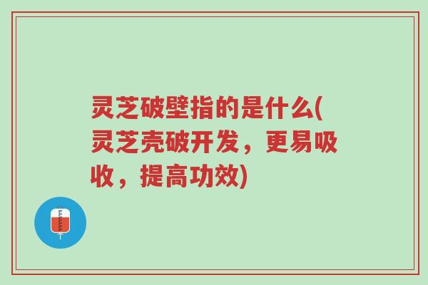 灵芝破壁指的是什么(灵芝壳破开发，更易吸收，提高功效)-第1张图片-超越