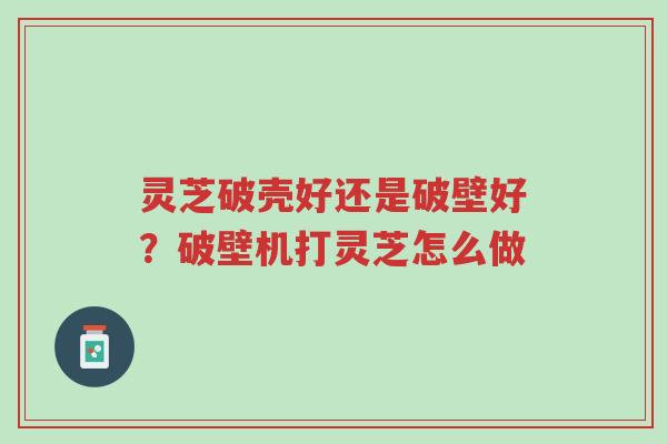灵芝破壳好还是破壁好?破壁机打灵芝怎么做-第1张图片-超越 灵芝破壳好还是破壁好?破壁机打灵芝怎么做-第1张图片-超越