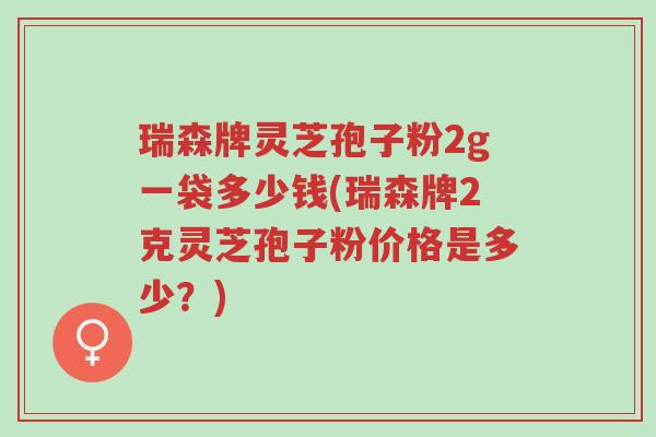 瑞森牌灵芝孢子粉2g一袋多少钱(瑞森牌2克灵芝孢子粉价格是多少?)-第1张图片-超越 瑞森牌灵芝孢子粉2g一袋多少钱(瑞森牌2克灵芝孢子粉价格是多少?)-第1张图片-超越