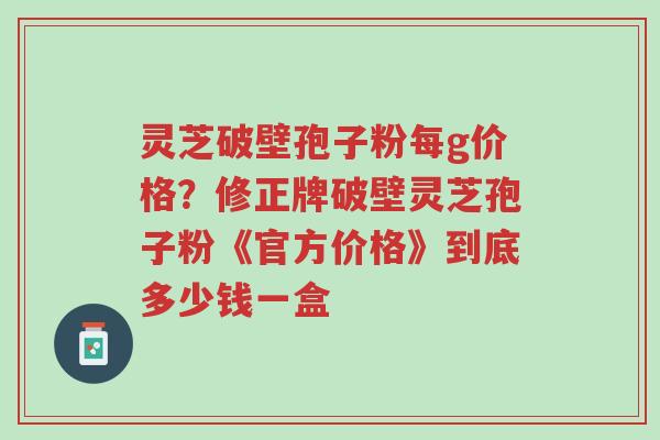 灵芝破壁孢子粉每g价格?修正牌破壁灵芝孢子粉《官方价格》到底多少钱一盒-第1张图片-超越 灵芝破壁孢子粉每g价格?修正牌破壁灵芝孢子粉《官方价格》到底多少钱一盒-第1张图片-超越