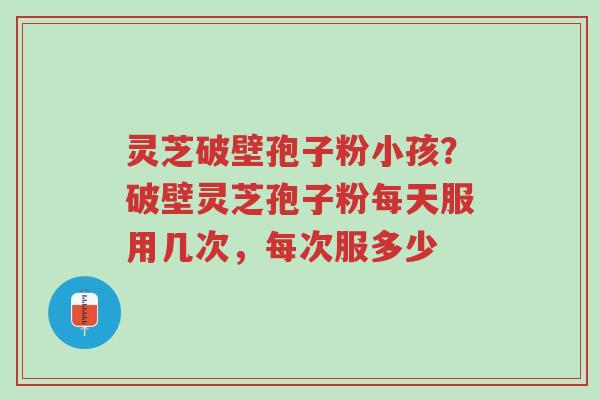 灵芝破壁孢子粉小孩?破壁灵芝孢子粉每天服用几次,每次服多少-第1张图片-超越 灵芝破壁孢子粉小孩?破壁灵芝孢子粉每天服用几次,每次服多少-第1张图片-超越