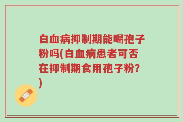 白血病抑制期能喝孢子粉吗(白血病患者可否在抑制期食用孢子粉?)-第1张图片-超越 白血病抑制期能喝孢子粉吗(白血病患者可否在抑制期食用孢子粉?)-第1张图片-超越