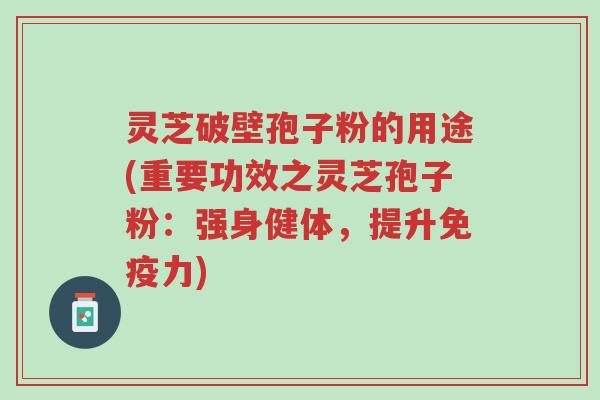 灵芝破壁孢子粉的用途(重要功效之灵芝孢子粉:强身健体,提升免疫力)-第1张图片-超越 灵芝破壁孢子粉的用途(重要功效之灵芝孢子粉:强身健体,提升免疫力)-第1张图片-超越