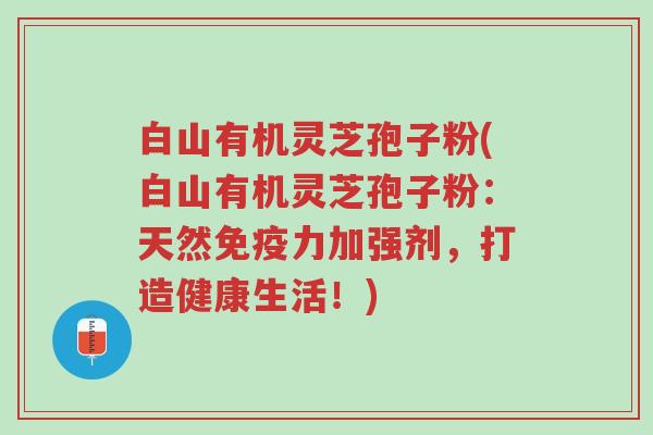 白山有机灵芝孢子粉(白山有机灵芝孢子粉:天然免疫力加强剂,打造健康生活!)-第1张图片-超越 白山有机灵芝孢子粉(白山有机灵芝孢子粉:天然免疫力加强剂,打造健康生活!)-第1张图片-超越