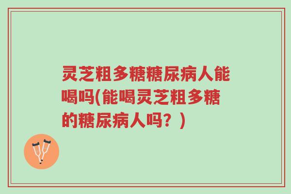 灵芝粗多糖糖尿病人能喝吗(能喝灵芝粗多糖的糖尿病人吗?)-第1张图片-超越 灵芝粗多糖糖尿病人能喝吗(能喝灵芝粗多糖的糖尿病人吗?)-第1张图片-超越
