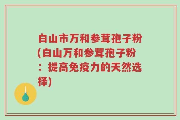 白山市万和参茸孢子粉(白山万和参茸孢子粉:提高免疫力的天然选择)-第1张图片-超越 白山市万和参茸孢子粉(白山万和参茸孢子粉:提高免疫力的天然选择)-第1张图片-超越