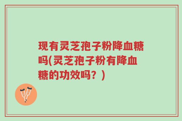 现有灵芝孢子粉降血糖吗(灵芝孢子粉有降血糖的功效吗?)-第1张图片-超越 现有灵芝孢子粉降血糖吗(灵芝孢子粉有降血糖的功效吗?)-第1张图片-超越