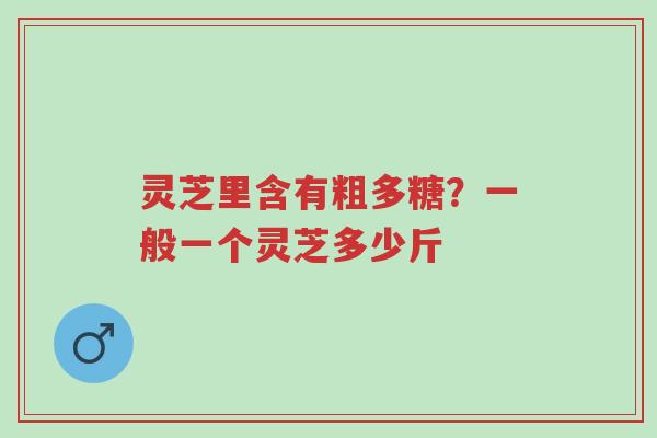 灵芝里含有粗多糖？一般一个灵芝多少斤-第1张图片-超越