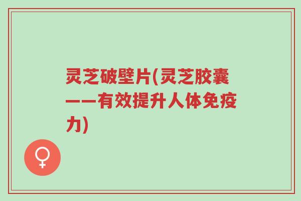 灵芝破壁片(灵芝胶囊——有效提升人体免疫力)-第1张图片-超越 灵芝破壁片(灵芝胶囊——有效提升人体免疫力)-第1张图片-超越