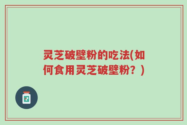 灵芝破壁粉的吃法(如何食用灵芝破壁粉？)-第1张图片-超越