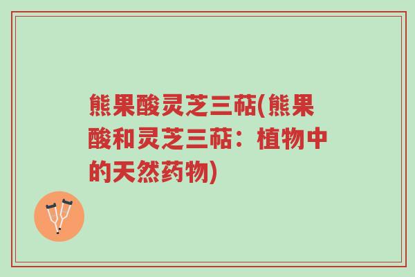 熊果酸灵芝三萜(熊果酸和灵芝三萜:植物中的天然药物)-第1张图片-超越 熊果酸灵芝三萜(熊果酸和灵芝三萜:植物中的天然药物)-第1张图片-超越