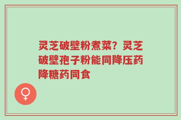 灵芝破壁粉煮菜?灵芝破壁孢子粉能同降压药降糖药同食-第1张图片-超越 灵芝破壁粉煮菜?灵芝破壁孢子粉能同降压药降糖药同食-第1张图片-超越