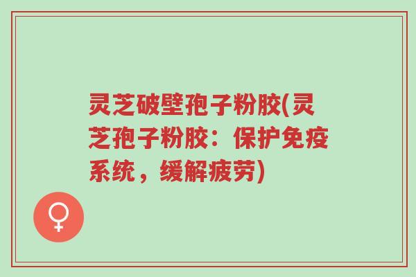 灵芝破壁孢子粉胶(灵芝孢子粉胶:保护免疫系统,缓解疲劳)-第1张图片-超越 灵芝破壁孢子粉胶(灵芝孢子粉胶:保护免疫系统,缓解疲劳)-第1张图片-超越