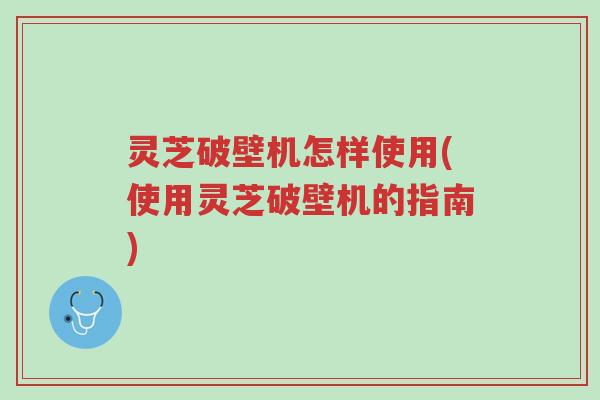 灵芝破壁机怎样使用(使用灵芝破壁机的指南)-第1张图片-超越 灵芝破壁机怎样使用(使用灵芝破壁机的指南)-第1张图片-超越