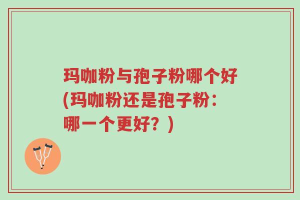 玛咖粉与孢子粉哪个好(玛咖粉还是孢子粉：哪一个更好？)-第1张图片-超越