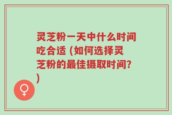 灵芝粉一天中什么时间吃合适 (如何选择灵芝粉的最佳摄取时间?)-第1张图片-超越 灵芝粉一天中什么时间吃合适 (如何选择灵芝粉的最佳摄取时间?)-第1张图片-超越