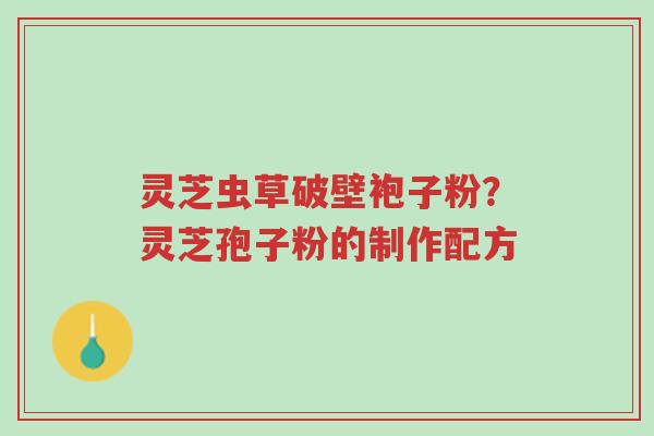 灵芝虫草破壁袍子粉？灵芝孢子粉的制作配方-第1张图片-超越