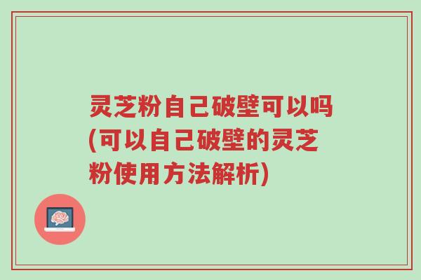 灵芝粉自己破壁可以吗(可以自己破壁的灵芝粉使用方法解析)-第1张图片-超越 灵芝粉自己破壁可以吗(可以自己破壁的灵芝粉使用方法解析)-第1张图片-超越