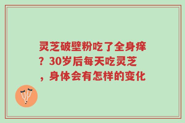 灵芝破壁粉吃了全身痒?30岁后每天吃灵芝,身体会有怎样的变化-第1张图片-超越 灵芝破壁粉吃了全身痒?30岁后每天吃灵芝,身体会有怎样的变化-第1张图片-超越
