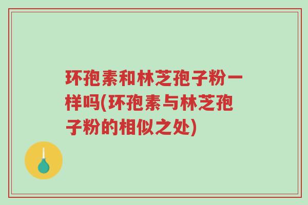 环孢素和林芝孢子粉一样吗(环孢素与林芝孢子粉的相似之处)-第1张图片-超越 环孢素和林芝孢子粉一样吗(环孢素与林芝孢子粉的相似之处)-第1张图片-超越