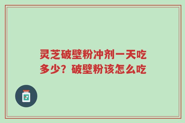 灵芝破壁粉冲剂一天吃多少?破壁粉该怎么吃-第1张图片-超越 灵芝破壁粉冲剂一天吃多少?破壁粉该怎么吃-第1张图片-超越