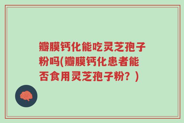 瓣膜钙化能吃灵芝孢子粉吗(瓣膜钙化患者能否食用灵芝孢子粉?)-第1张图片-超越 瓣膜钙化能吃灵芝孢子粉吗(瓣膜钙化患者能否食用灵芝孢子粉?)-第1张图片-超越