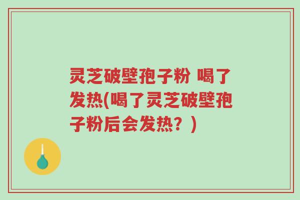 灵芝破壁孢子粉 喝了发热(喝了灵芝破壁孢子粉后会发热?)-第1张图片-超越 灵芝破壁孢子粉 喝了发热(喝了灵芝破壁孢子粉后会发热?)-第1张图片-超越