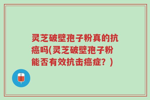 灵芝破壁孢子粉真的抗癌吗(灵芝破壁孢子粉能否有效抗击癌症?)-第1张图片-超越 灵芝破壁孢子粉真的抗癌吗(灵芝破壁孢子粉能否有效抗击癌症?)-第1张图片-超越