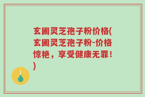 玄圃灵芝孢子粉价格(玄圃灵芝孢子粉-价格惊艳,享受健康无罪!)-第1张图片-超越 玄圃灵芝孢子粉价格(玄圃灵芝孢子粉-价格惊艳,享受健康无罪!)-第1张图片-超越