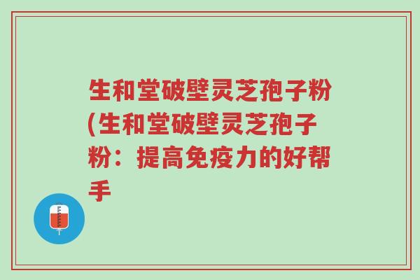 生和堂破壁灵芝孢子粉(生和堂破壁灵芝孢子粉:提高免疫力的好帮手-第1张图片-超越 生和堂破壁灵芝孢子粉(生和堂破壁灵芝孢子粉:提高免疫力的好帮手-第1张图片-超越