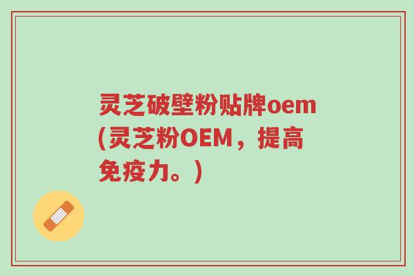 灵芝破壁粉贴牌oem(灵芝粉OEM,提高免疫力。)-第1张图片-超越 灵芝破壁粉贴牌oem(灵芝粉OEM,提高免疫力。)-第1张图片-超越