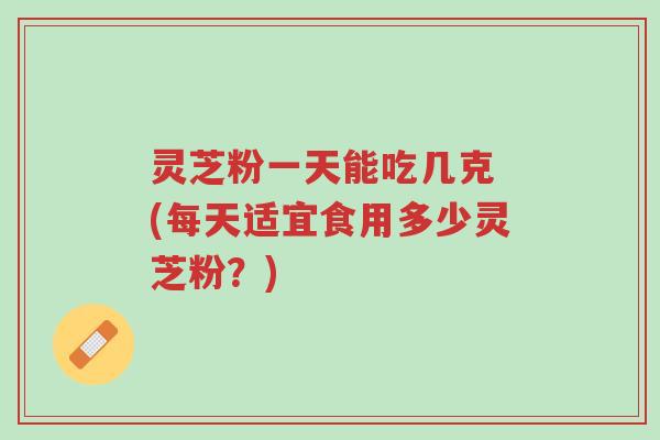 灵芝粉一天能吃几克 (每天适宜食用多少灵芝粉?)-第1张图片-超越 灵芝粉一天能吃几克 (每天适宜食用多少灵芝粉?)-第1张图片-超越
