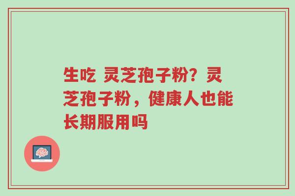 生吃 灵芝孢子粉?灵芝孢子粉,健康人也能长期服用吗-第1张图片-超越 生吃 灵芝孢子粉?灵芝孢子粉,健康人也能长期服用吗-第1张图片-超越