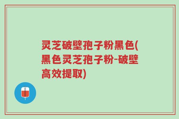 灵芝破壁孢子粉黑色(黑色灵芝孢子粉-破壁高效提取)-第1张图片-超越 灵芝破壁孢子粉黑色(黑色灵芝孢子粉-破壁高效提取)-第1张图片-超越