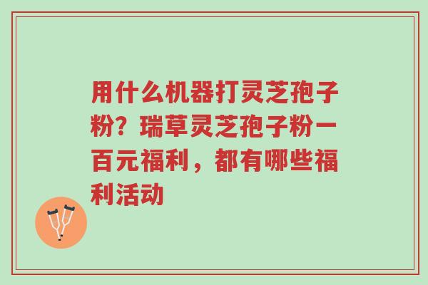 用什么机器打灵芝孢子粉?瑞草灵芝孢子粉一百元福利,都有哪些福利活动-第1张图片-超越 用什么机器打灵芝孢子粉?瑞草灵芝孢子粉一百元福利,都有哪些福利活动-第1张图片-超越
