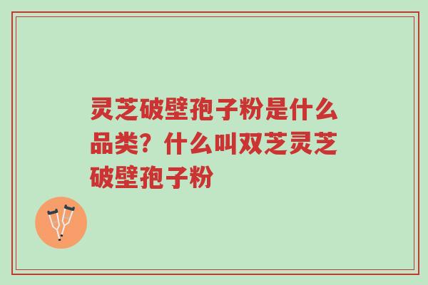 灵芝破壁孢子粉是什么品类?什么叫双芝灵芝破壁孢子粉-第1张图片-超越 灵芝破壁孢子粉是什么品类?什么叫双芝灵芝破壁孢子粉-第1张图片-超越