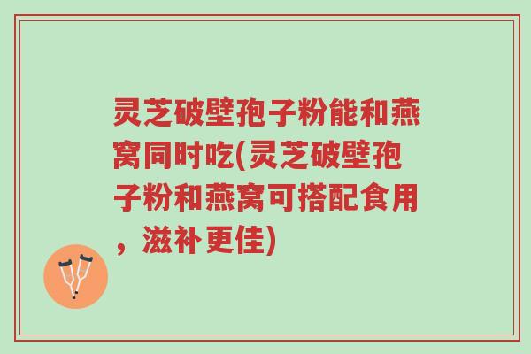 灵芝破壁孢子粉能和燕窝同时吃(灵芝破壁孢子粉和燕窝可搭配食用,滋补更佳)-第1张图片-超越 灵芝破壁孢子粉能和燕窝同时吃(灵芝破壁孢子粉和燕窝可搭配食用,滋补更佳)-第1张图片-超越