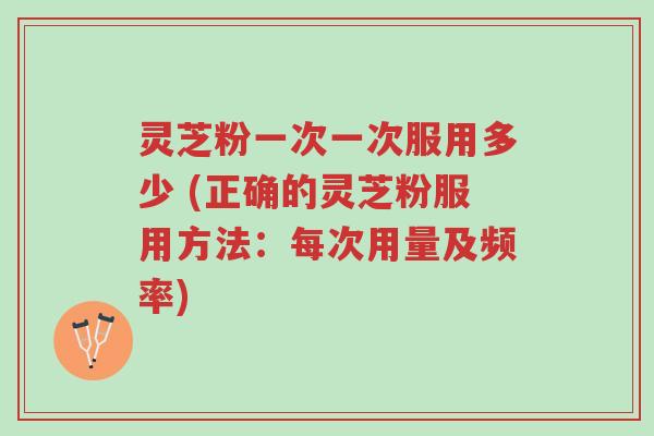 灵芝粉一次一次服用多少 (正确的灵芝粉服用方法:每次用量及频率)-第1张图片-超越 灵芝粉一次一次服用多少 (正确的灵芝粉服用方法:每次用量及频率)-第1张图片-超越
