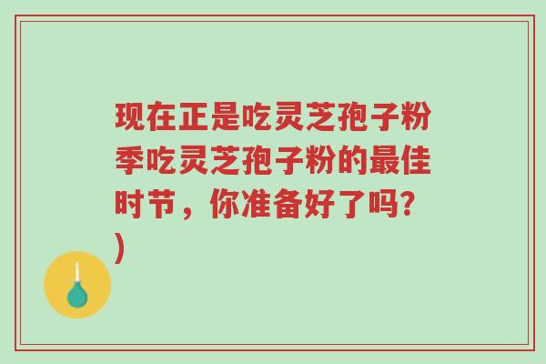 现在正是吃灵芝孢子粉季吃灵芝孢子粉的最佳时节，你准备好了吗？)-第1张图片-超越