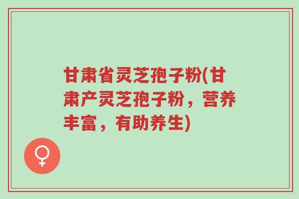 甘肃省灵芝孢子粉(甘肃产灵芝孢子粉,营养丰富,有助养生)-第1张图片-超越 甘肃省灵芝孢子粉(甘肃产灵芝孢子粉,营养丰富,有助养生)-第1张图片-超越