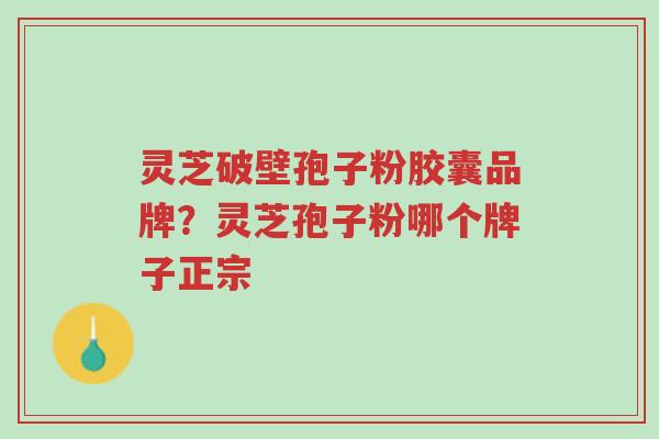 灵芝破壁孢子粉胶囊品牌？灵芝孢子粉哪个牌子正宗-第1张图片-超越