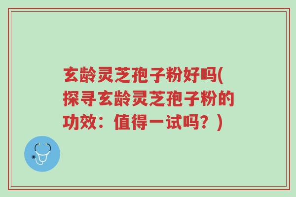 玄龄灵芝孢子粉好吗(探寻玄龄灵芝孢子粉的功效:值得一试吗?)-第1张图片-超越 玄龄灵芝孢子粉好吗(探寻玄龄灵芝孢子粉的功效:值得一试吗?)-第1张图片-超越