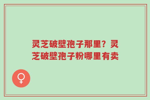 灵芝破壁孢子那里?灵芝破壁孢子粉哪里有卖-第1张图片-超越 灵芝破壁孢子那里?灵芝破壁孢子粉哪里有卖-第1张图片-超越