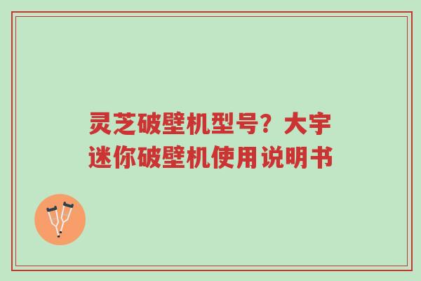 灵芝破壁机型号?大宇迷你破壁机使用说明书-第1张图片-超越 灵芝破壁机型号?大宇迷你破壁机使用说明书-第1张图片-超越