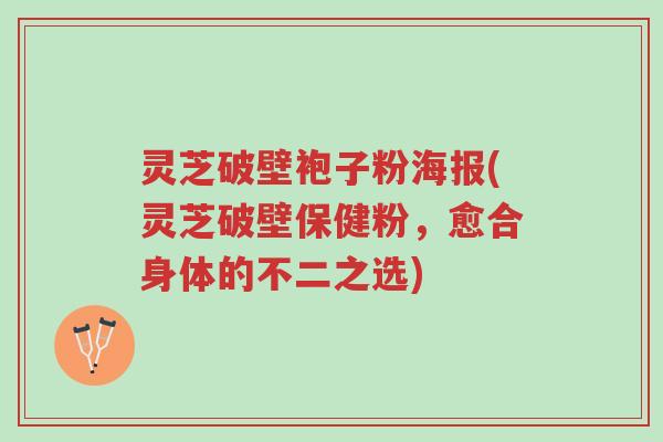 灵芝破壁袍子粉海报(灵芝破壁保健粉,愈合身体的不二之选)-第1张图片-超越 灵芝破壁袍子粉海报(灵芝破壁保健粉,愈合身体的不二之选)-第1张图片-超越