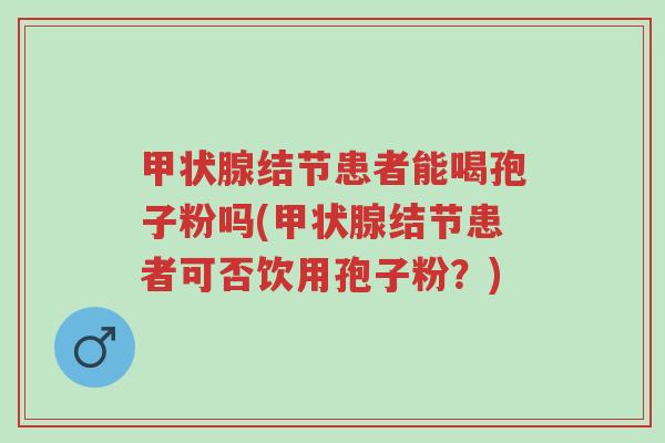 甲状腺结节患者能喝孢子粉吗(甲状腺结节患者可否饮用孢子粉?)-第1张图片-超越 甲状腺结节患者能喝孢子粉吗(甲状腺结节患者可否饮用孢子粉?)-第1张图片-超越