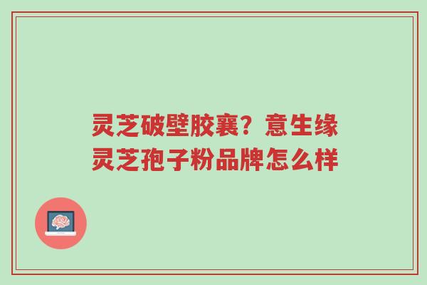 灵芝破壁胶襄?意生缘灵芝孢子粉品牌怎么样-第1张图片-超越 灵芝破壁胶襄?意生缘灵芝孢子粉品牌怎么样-第1张图片-超越