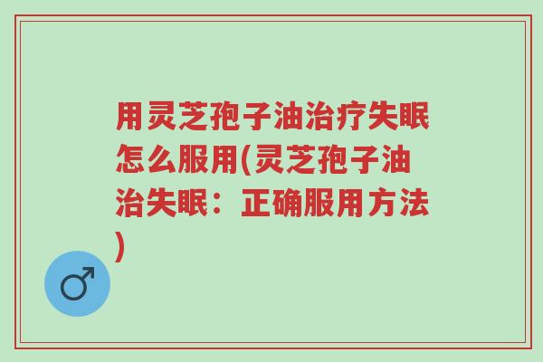 用灵芝孢子油治疗失眠怎么服用(灵芝孢子油治失眠:正确服用方法)-第1张图片-超越 用灵芝孢子油治疗失眠怎么服用(灵芝孢子油治失眠:正确服用方法)-第1张图片-超越