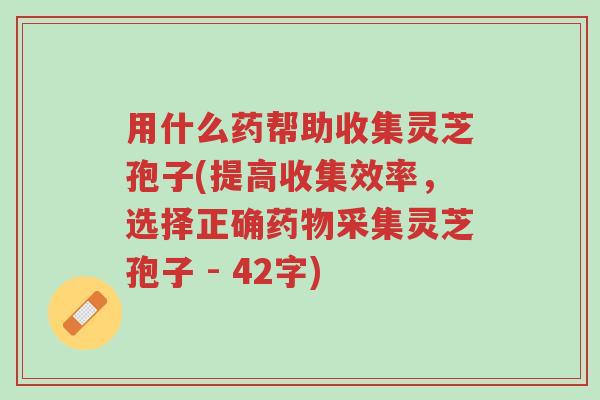 用什么药帮助收集灵芝孢子(提高收集效率,选择正确药物采集灵芝孢子 - 42字)-第1张图片-超越 用什么药帮助收集灵芝孢子(提高收集效率,选择正确药物采集灵芝孢子 - 42字)-第1张图片-超越