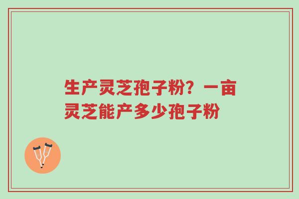 生产灵芝孢子粉?一亩灵芝能产多少孢子粉-第1张图片-超越 生产灵芝孢子粉?一亩灵芝能产多少孢子粉-第1张图片-超越